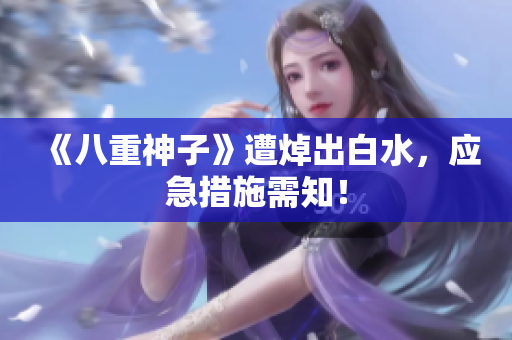 《八重神子》遭焯出白水，应急措施需知！