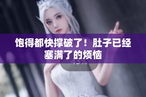 饱得都快撑破了！肚子已经塞满了的烦恼