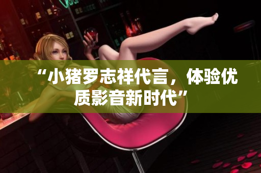 “小猪罗志祥代言，体验优质影音新时代”