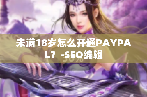 未满18岁怎么开通PAYPAL？-SEO编辑