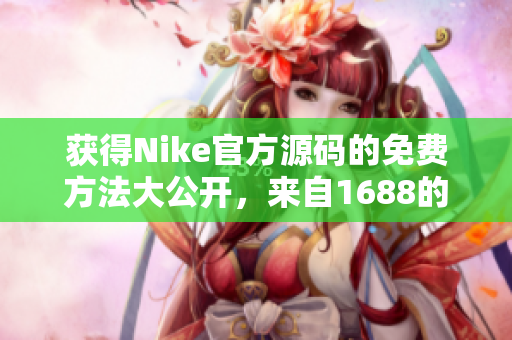 获得Nike官方源码的免费方法大公开，来自1688的惊人发现！