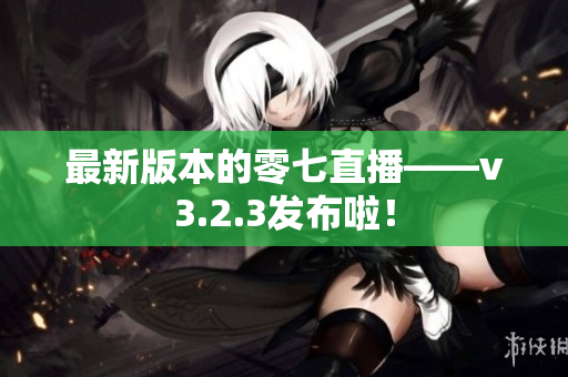 最新版本的零七直播——v3.2.3发布啦！