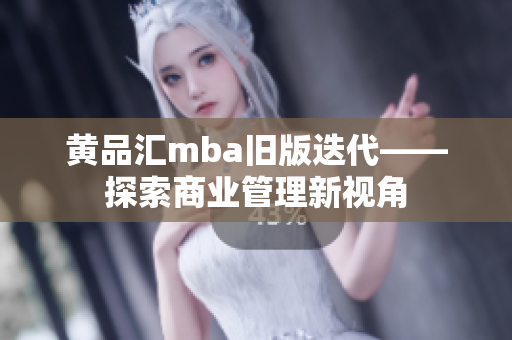 黄品汇mba旧版迭代——探索商业管理新视角
