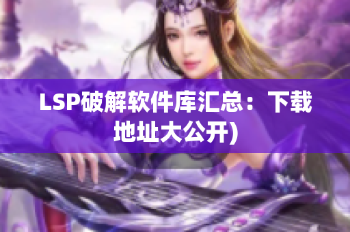 LSP破解软件库汇总：下载地址大公开)
