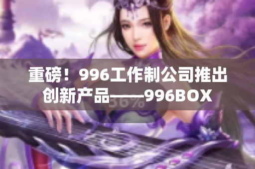 重磅！996工作制公司推出创新产品——996BOX