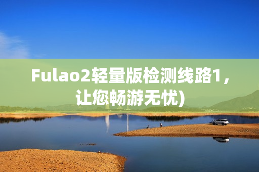 Fulao2轻量版检测线路1，让您畅游无忧)