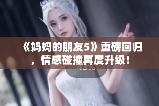 《妈妈的朋友5》重磅回归，情感碰撞再度升级！