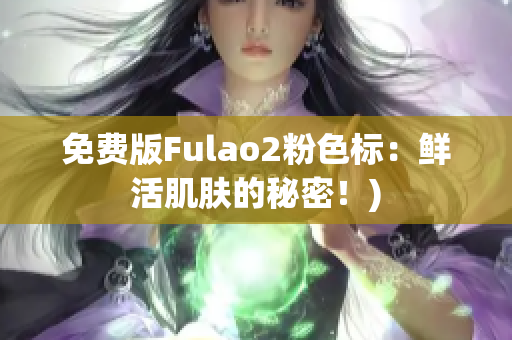 免费版Fulao2粉色标：鲜活肌肤的秘密！)