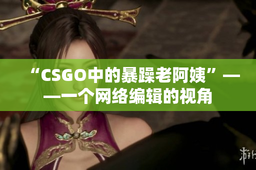 “CSGO中的暴躁老阿姨”——一个网络编辑的视角
