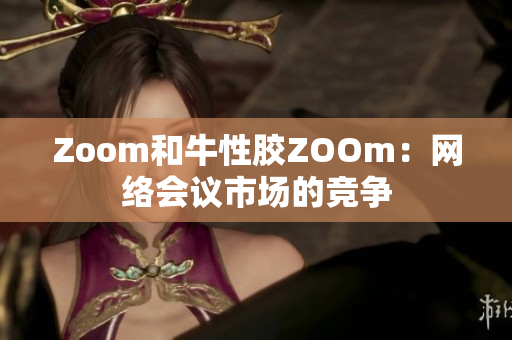 Zoom和牛性胶ZOOm：网络会议市场的竞争