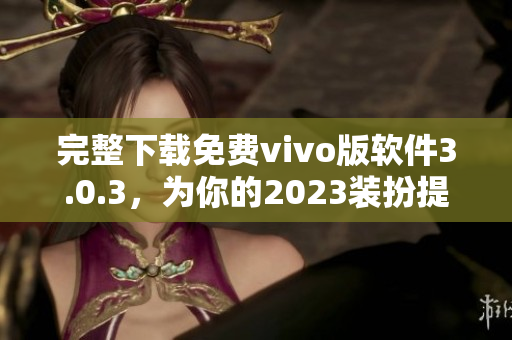 完整下载免费vivo版软件3.0.3，为你的2023装扮提供所有信息