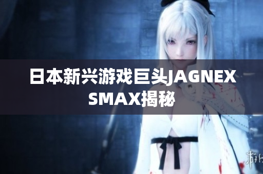 日本新兴游戏巨头JAGNEXSMAX揭秘