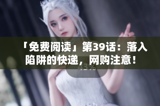「免费阅读」第39话：落入陷阱的快递，网购注意！