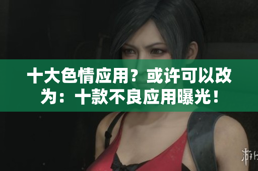 十大色情应用？或许可以改为：十款不良应用曝光！