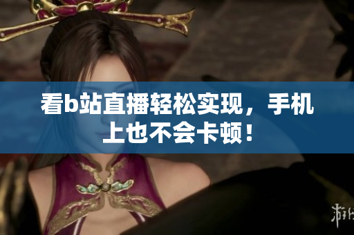看b站直播轻松实现，手机上也不会卡顿！