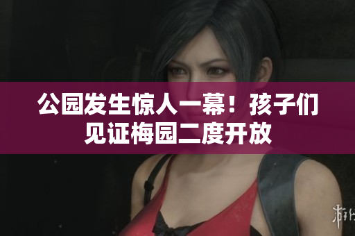 公园发生惊人一幕！孩子们见证梅园二度开放