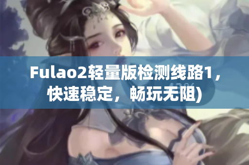 Fulao2轻量版检测线路1，快速稳定，畅玩无阻)
