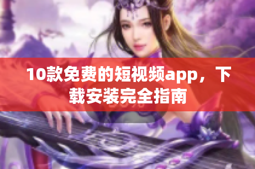 10款免费的短视频app，下载安装完全指南