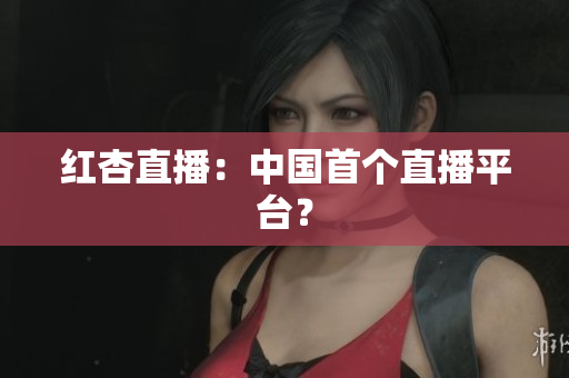 红杏直播：中国首个直播平台？