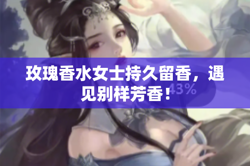 玫瑰香水女士持久留香，遇见别样芳香！