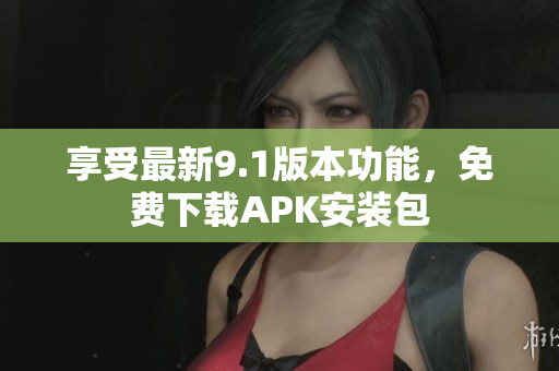 享受最新9.1版本功能，免费下载APK安装包