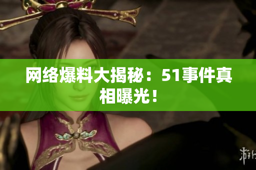 网络爆料大揭秘：51事件真相曝光！