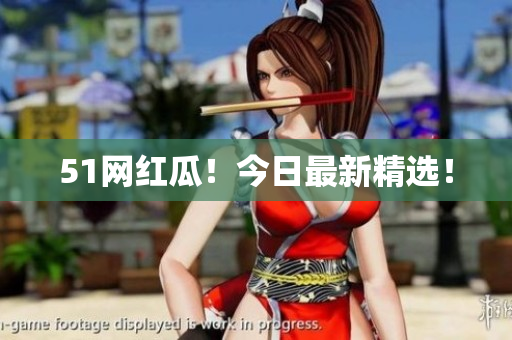 51网红瓜！今日最新精选！