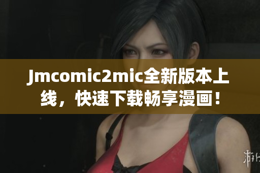 Jmcomic2mic全新版本上线，快速下载畅享漫画！