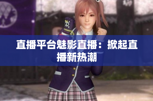 直播平台魅影直播：掀起直播新热潮