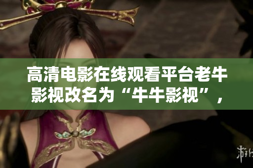 高清电影在线观看平台老牛影视改名为“牛牛影视”，用户体验更佳