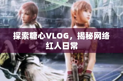 探索糖心VLOG，揭秘网络红人日常