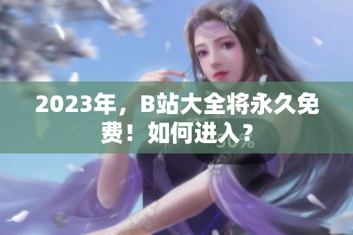 2023年，B站大全将永久免费！如何进入？
