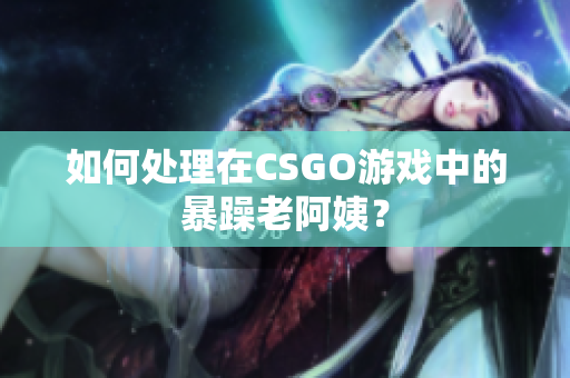 如何处理在CSGO游戏中的暴躁老阿姨？
