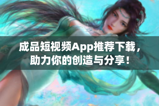 成品短视频App推荐下载，助力你的创造与分享！