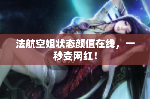 法航空姐状态颜值在线，一秒变网红！