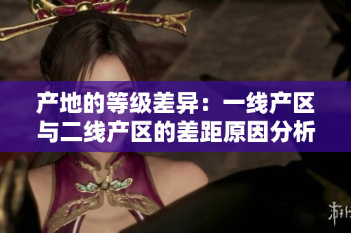 产地的等级差异：一线产区与二线产区的差距原因分析