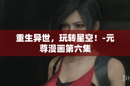 重生异世，玩转星空！-元尊漫画第六集