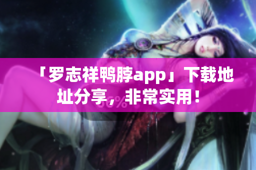 「罗志祥鸭脖app」下载地址分享，非常实用！