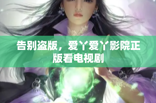 告别盗版，爱丫爱丫影院正版看电视剧