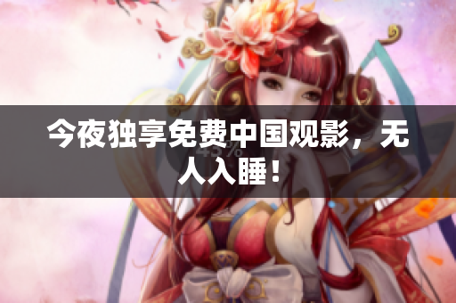 今夜独享免费中国观影，无人入睡！