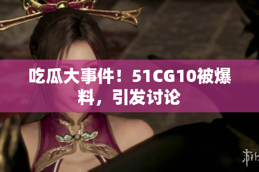 吃瓜大事件！51CG10被爆料，引发讨论