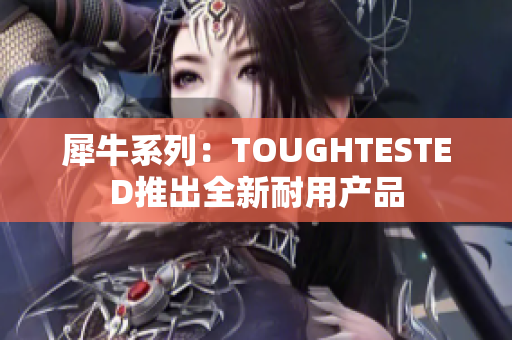 犀牛系列：TOUGHTESTED推出全新耐用产品