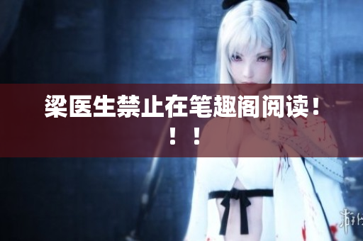 梁医生禁止在笔趣阁阅读！！！