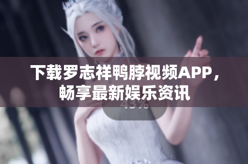 下载罗志祥鸭脖视频APP，畅享最新娱乐资讯