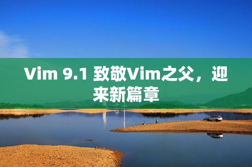 Vim 9.1 致敬Vim之父，迎来新篇章