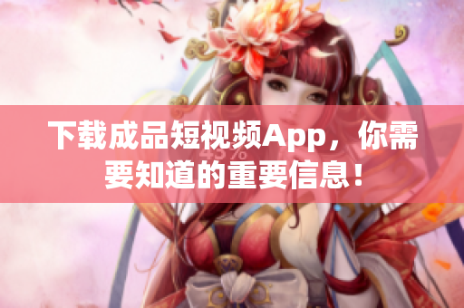 下载成品短视频App，你需要知道的重要信息！