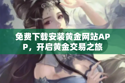 免费下载安装黄金网站APP，开启黄金交易之旅