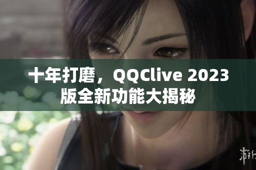 十年打磨，QQClive 2023版全新功能大揭秘