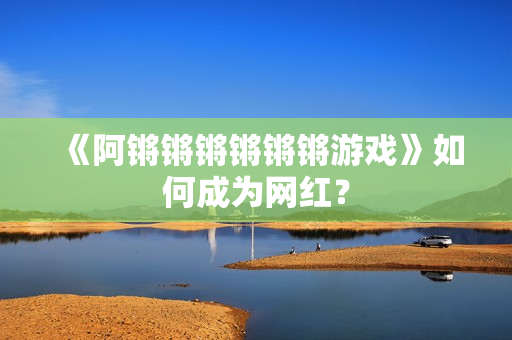 《阿锵锵锵锵锵锵游戏》如何成为网红？