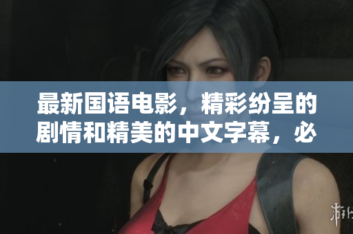 最新国语电影，精彩纷呈的剧情和精美的中文字幕，必看！